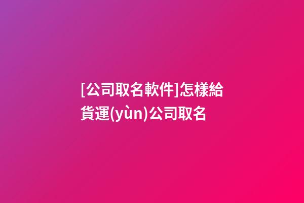 [公司取名軟件]怎樣給貨運(yùn)公司取名-第1張-公司起名-玄機(jī)派